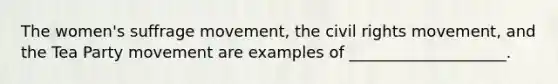 The women's suffrage movement, the civil rights movement, and the Tea Party movement are examples of ____________________.