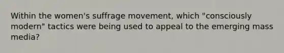 Within the women's suffrage movement, which "consciously modern" tactics were being used to appeal to the emerging mass media?