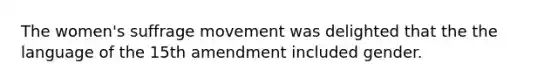 The women's suffrage movement was delighted that the the language of the 15th amendment included gender.