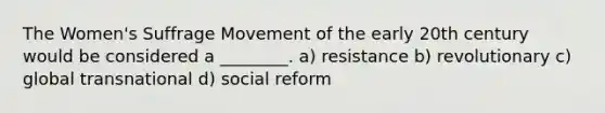 The Women's Suffrage Movement of the early 20th century would be considered a ________. a) resistance b) revolutionary c) global transnational d) social reform