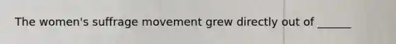The women's suffrage movement grew directly out of ______