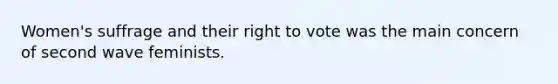 Women's suffrage and their right to vote was the main concern of second wave feminists.