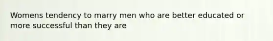 Womens tendency to marry men who are better educated or more successful than they are