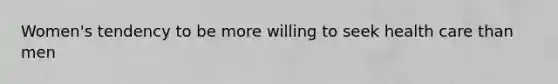 Women's tendency to be more willing to seek health care than men