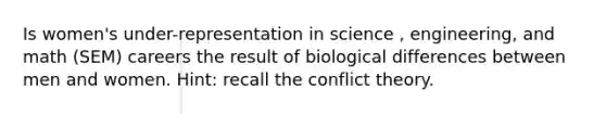 Is women's under-representation in science , engineering, and math (SEM) careers the result of biological differences between men and women. Hint: recall the conflict theory.