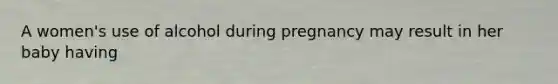 A women's use of alcohol during pregnancy may result in her baby having