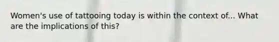Women's use of tattooing today is within the context of... What are the implications of this?