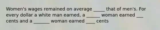 Women's wages remained on average _____ that of men's. For every dollar a white man earned, a ______ woman earned ___ cents and a _______ woman earned ____ cents