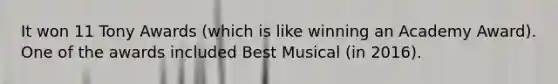 It won 11 Tony Awards (which is like winning an Academy Award). One of the awards included Best Musical (in 2016).