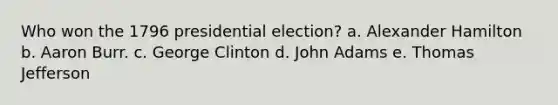 Who won the 1796 presidential election? a. Alexander Hamilton b. Aaron Burr. c. George Clinton d. John Adams e. Thomas Jefferson