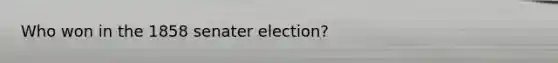 Who won in the 1858 senater election?