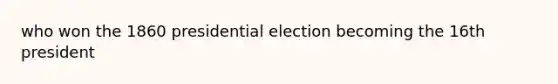 who won the 1860 presidential election becoming the 16th president