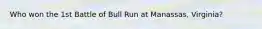 Who won the 1st Battle of Bull Run at Manassas, Virginia?