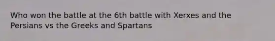 Who won the battle at the 6th battle with Xerxes and the Persians vs the Greeks and Spartans