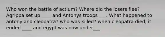 Who won the battle of actium? Where did the losers flee? Agrippa set up ____ and Antonys troops ___. What happened to antony and cleopatra? who was killed? when cleopatra died, it ended ____ and egypt was now under___