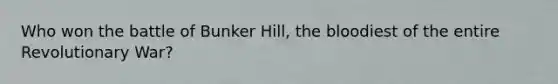 Who won the battle of Bunker Hill, the bloodiest of the entire Revolutionary War?