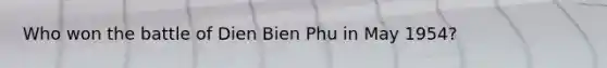 Who won the battle of Dien Bien Phu in May 1954?