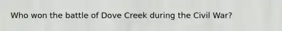 Who won the battle of Dove Creek during the Civil War?