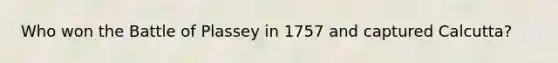 Who won the Battle of Plassey in 1757 and captured Calcutta?