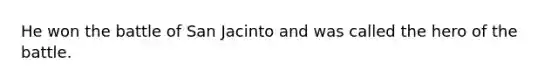 He won the battle of San Jacinto and was called the hero of the battle.
