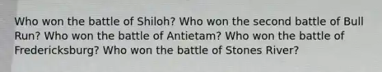 Who won the battle of Shiloh? Who won the second battle of Bull Run? Who won the battle of Antietam? Who won the battle of Fredericksburg? Who won the battle of Stones River?