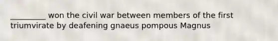 _________ won the civil war between members of the first triumvirate by deafening gnaeus pompous Magnus