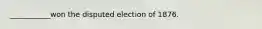 ___________won the disputed election of 1876.