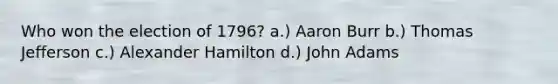 Who won the election of 1796? a.) Aaron Burr b.) Thomas Jefferson c.) Alexander Hamilton d.) John Adams