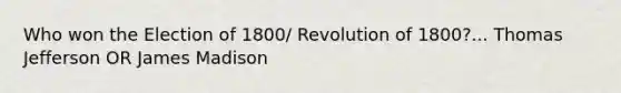 Who won the Election of 1800/ Revolution of 1800?... Thomas Jefferson OR James Madison