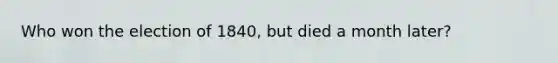 Who won the election of 1840, but died a month later?