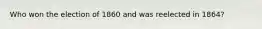 Who won the election of 1860 and was reelected in 1864?