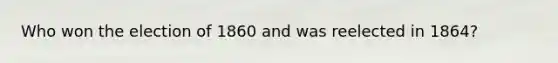 Who won the election of 1860 and was reelected in 1864?