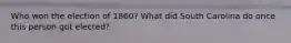 Who won the election of 1860? What did South Carolina do once this person got elected?