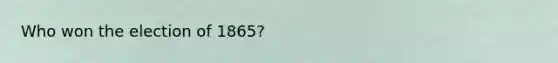 Who won the election of 1865?
