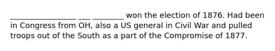 _________________ ___ ________ won the election of 1876. Had been in Congress from OH, also a US general in Civil War and pulled troops out of the South as a part of the Compromise of 1877.