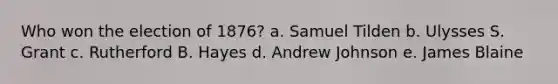 Who won the election of 1876? a. Samuel Tilden b. Ulysses S. Grant c. Rutherford B. Hayes d. Andrew Johnson e. James Blaine