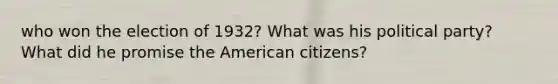 who won the election of 1932? What was his political party? What did he promise the American citizens?