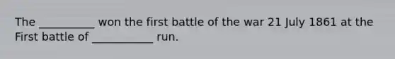 The __________ won the first battle of the war 21 July 1861 at the First battle of ___________ run.