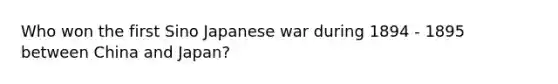 Who won the first Sino Japanese war during 1894 - 1895 between China and Japan?