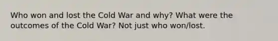 Who won and lost the Cold War and why? What were the outcomes of the Cold War? Not just who won/lost.