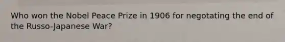 Who won the Nobel Peace Prize in 1906 for negotating the end of the Russo-Japanese War?