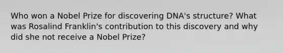 Who won a Nobel Prize for discovering DNA's structure? What was Rosalind Franklin's contribution to this discovery and why did she not receive a Nobel Prize?