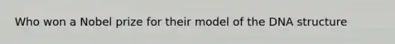 Who won a Nobel prize for their model of the DNA structure