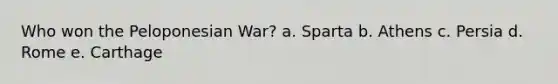 Who won the Peloponesian War? a. Sparta b. Athens c. Persia d. Rome e. Carthage