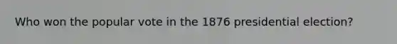 Who won the popular vote in the 1876 presidential election?