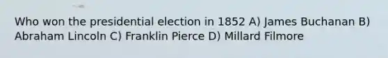 Who won the presidential election in 1852 A) James Buchanan B) Abraham Lincoln C) Franklin Pierce D) Millard Filmore