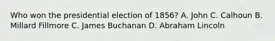 Who won the presidential election of 1856? A. John C. Calhoun B. Millard Fillmore C. James Buchanan D. Abraham Lincoln