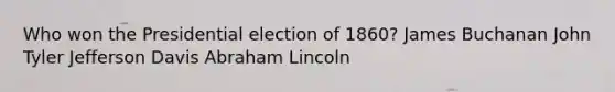 Who won the Presidential election of 1860? James Buchanan John Tyler Jefferson Davis Abraham Lincoln