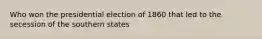 Who won the presidential election of 1860 that led to the secession of the southern states