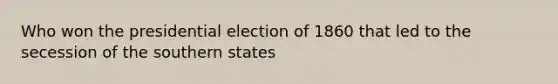 Who won the presidential election of 1860 that led to the secession of the southern states